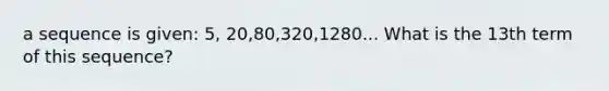 a sequence is given: 5, 20,80,320,1280... What is the 13th term of this sequence?