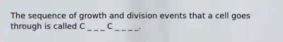 The sequence of growth and division events that a cell goes through is called C _ _ _ C _ _ _ _.