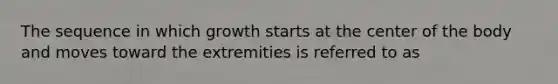 The sequence in which growth starts at the center of the body and moves toward the extremities is referred to as