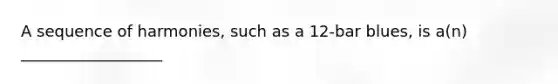 A sequence of harmonies, such as a 12-bar blues, is a(n) __________________