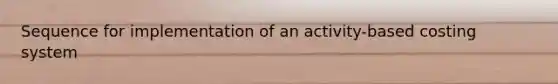 Sequence for implementation of an activity-based costing system