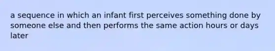 a sequence in which an infant first perceives something done by someone else and then performs the same action hours or days later