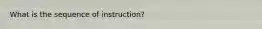 What is the sequence of instruction?