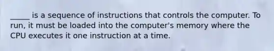 _____ is a sequence of instructions that controls the computer. To run, it must be loaded into the computer's memory where the CPU executes it one instruction at a time.