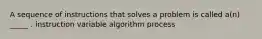 A sequence of instructions that solves a problem is called a(n) _____ . instruction variable algorithm process