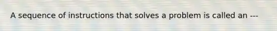 A sequence of instructions that solves a problem is called an ---