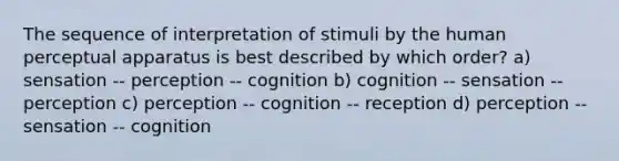 The sequence of interpretation of stimuli by the human perceptual apparatus is best described by which order? a) sensation -- perception -- cognition b) cognition -- sensation -- perception c) perception -- cognition -- reception d) perception -- sensation -- cognition