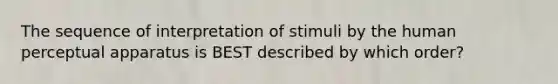 The sequence of interpretation of stimuli by the human perceptual apparatus is BEST described by which order?