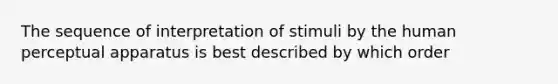 The sequence of interpretation of stimuli by the human perceptual apparatus is best described by which order