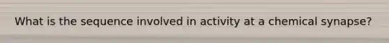 What is the sequence involved in activity at a chemical synapse?