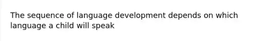 The sequence of language development depends on which language a child will speak