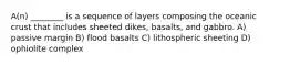 A(n) ________ is a sequence of layers composing the oceanic crust that includes sheeted dikes, basalts, and gabbro. A) passive margin B) flood basalts C) lithospheric sheeting D) ophiolite complex