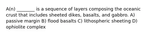 A(n) ________ is a sequence of layers composing the oceanic crust that includes sheeted dikes, basalts, and gabbro. A) passive margin B) flood basalts C) lithospheric sheeting D) ophiolite complex