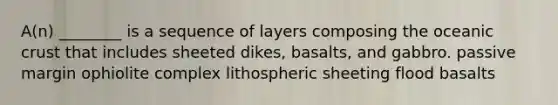 A(n) ________ is a sequence of layers composing the oceanic crust that includes sheeted dikes, basalts, and gabbro. passive margin ophiolite complex lithospheric sheeting flood basalts