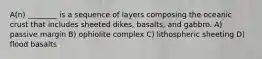 A(n) ________ is a sequence of layers composing the oceanic crust that includes sheeted dikes, basalts, and gabbro. A) passive margin B) ophiolite complex C) lithospheric sheeting D) flood basalts