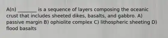 A(n) ________ is a sequence of layers composing the oceanic crust that includes sheeted dikes, basalts, and gabbro. A) passive margin B) ophiolite complex C) lithospheric sheeting D) flood basalts