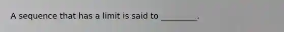 A sequence that has a limit is said to _________.