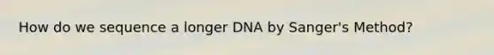 How do we sequence a longer DNA by Sanger's Method?