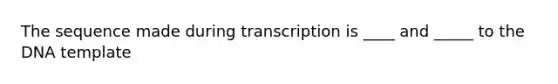 The sequence made during transcription is ____ and _____ to the DNA template