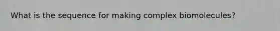 What is the sequence for making complex biomolecules?