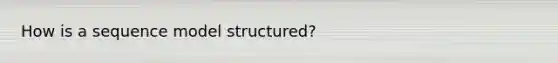 How is a sequence model structured?