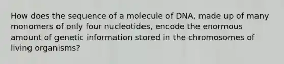 How does the sequence of a molecule of DNA, made up of many monomers of only four nucleotides, encode the enormous amount of genetic information stored in the chromosomes of living organisms?