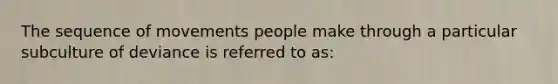 The sequence of movements people make through a particular subculture of deviance is referred to as: