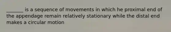 _______ is a sequence of movements in which he proximal end of the appendage remain relatively stationary while the distal end makes a circular motion