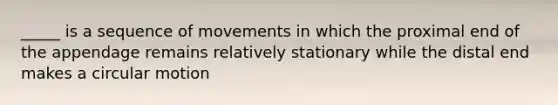 _____ is a sequence of movements in which the proximal end of the appendage remains relatively stationary while the distal end makes a circular motion