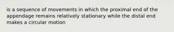 is a sequence of movements in which the proximal end of the appendage remains relatively stationary while the distal end makes a circular motion