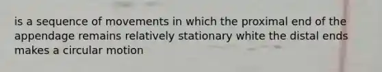 is a sequence of movements in which the proximal end of the appendage remains relatively stationary white the distal ends makes a circular motion