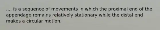 .... is a sequence of movements in which the proximal end of the appendage remains relatively stationary while the distal end makes a circular motion.