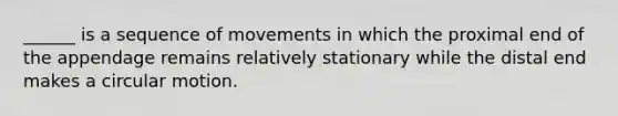 ______ is a sequence of movements in which the proximal end of the appendage remains relatively stationary while the distal end makes a circular motion.