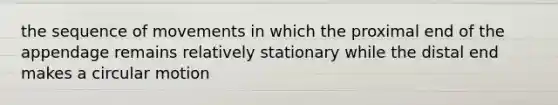 the sequence of movements in which the proximal end of the appendage remains relatively stationary while the distal end makes a circular motion