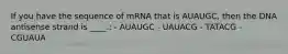 If you have the sequence of mRNA that is AUAUGC, then the DNA antisense strand is ____.: - AUAUGC - UAUACG - TATACG - CGUAUA