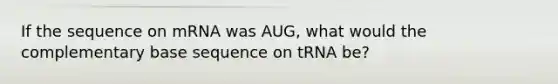 If the sequence on mRNA was AUG, what would the complementary base sequence on tRNA be?