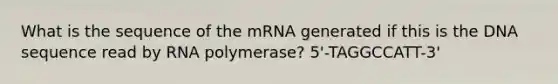 What is the sequence of the mRNA generated if this is the DNA sequence read by RNA polymerase? 5'-TAGGCCATT-3'