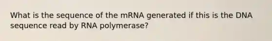 What is the sequence of the mRNA generated if this is the DNA sequence read by RNA polymerase?