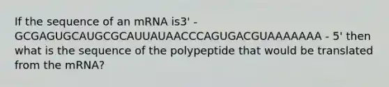 If the sequence of an mRNA is3' - GCGAGUGCAUGCGCAUUAUAACCCAGUGACGUAAAAAAA - 5' then what is the sequence of the polypeptide that would be translated from the mRNA?