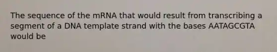 The sequence of the mRNA that would result from transcribing a segment of a DNA template strand with the bases AATAGCGTA would be