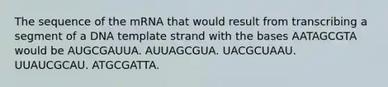 The sequence of the mRNA that would result from transcribing a segment of a DNA template strand with the bases AATAGCGTA would be AUGCGAUUA. AUUAGCGUA. UACGCUAAU. UUAUCGCAU. ATGCGATTA.