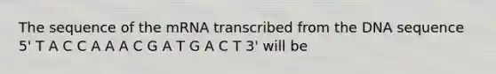 The sequence of the mRNA transcribed from the DNA sequence 5' T A C C A A A C G A T G A C T 3' will be