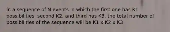 In a sequence of N events in which the first one has K1 possibilities, second K2, and third has K3, the total number of possibilities of the sequence will be K1 x K2 x K3