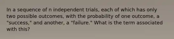 In a sequence of n independent trials, each of which has only two possible outcomes, with the probability of one outcome, a "success," and another, a "failure." What is the term associated with this?