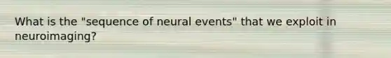 What is the "sequence of neural events" that we exploit in neuroimaging?