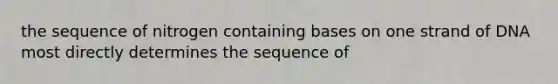 the sequence of nitrogen containing bases on one strand of DNA most directly determines the sequence of