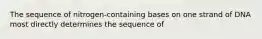 The sequence of nitrogen-containing bases on one strand of DNA most directly determines the sequence of