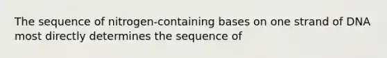 The sequence of nitrogen-containing bases on one strand of DNA most directly determines the sequence of