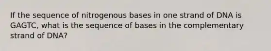 If the sequence of nitrogenous bases in one strand of DNA is GAGTC, what is the sequence of bases in the complementary strand of DNA?