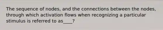 The sequence of nodes, and the connections between the nodes, through which activation flows when recognizing a particular stimulus is referred to as____?